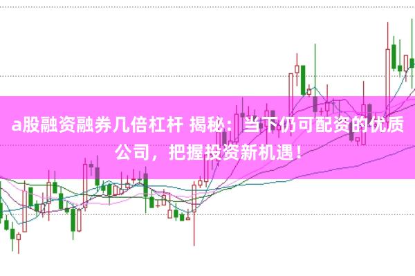 a股融资融券几倍杠杆 揭秘：当下仍可配资的优质公司，把握投资新机遇！