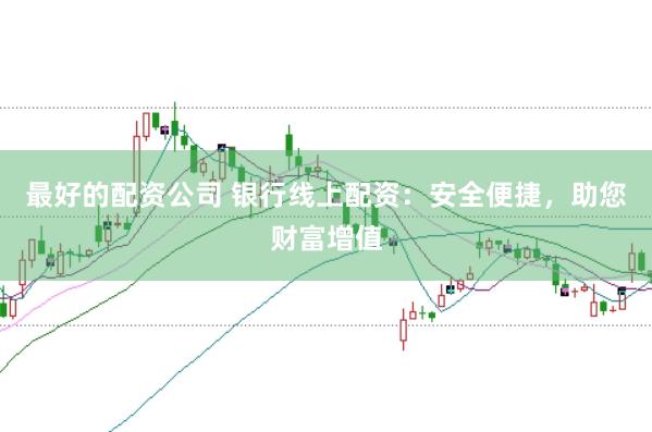 最好的配资公司 银行线上配资：安全便捷，助您财富增值