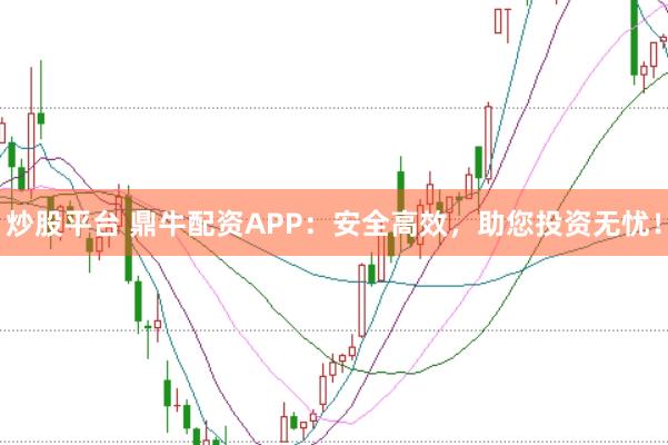 炒股平台 鼎牛配资APP：安全高效，助您投资无忧！