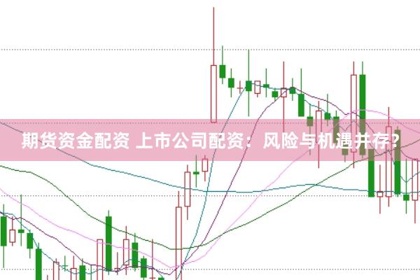 期货资金配资 上市公司配资：风险与机遇并存？