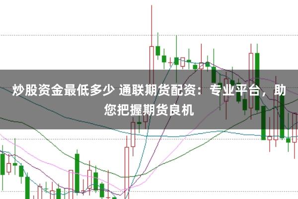 炒股资金最低多少 通联期货配资：专业平台，助您把握期货良机