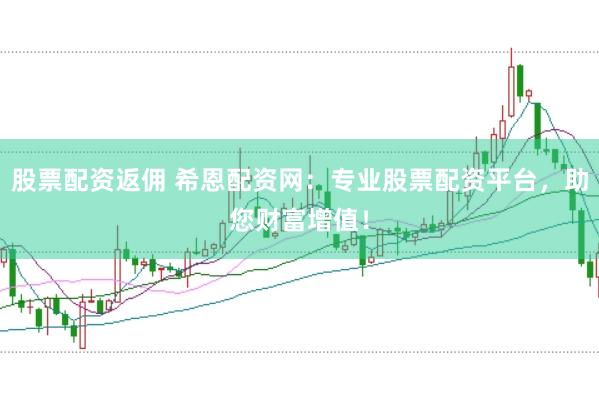 股票配资返佣 希恩配资网：专业股票配资平台，助您财富增值！