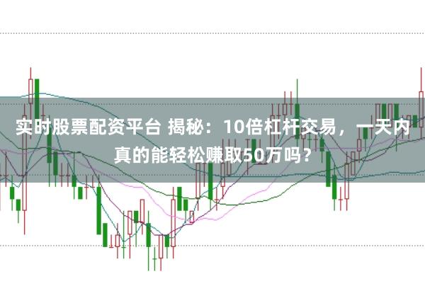 实时股票配资平台 揭秘：10倍杠杆交易，一天内真的能轻松赚取50万吗？