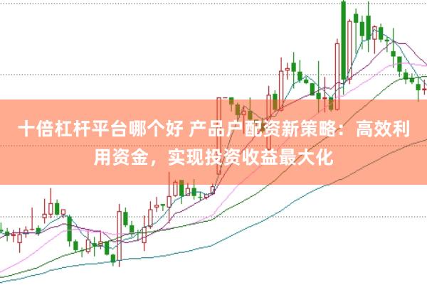 十倍杠杆平台哪个好 产品户配资新策略：高效利用资金，实现投资收益最大化