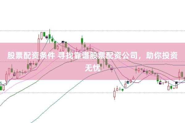 股票配资条件 寻找靠谱股票配资公司，助你投资无忧