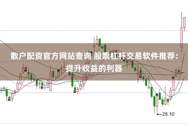 散户配资官方网站查询 股票杠杆交易软件推荐：提升收益的利器