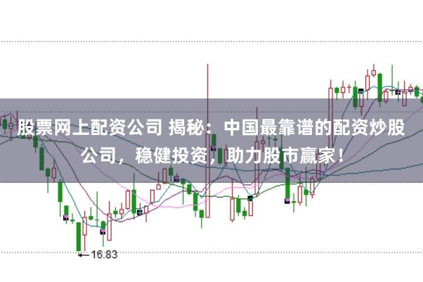 股票网上配资公司 揭秘：中国最靠谱的配资炒股公司，稳健投资，助力股市赢家！