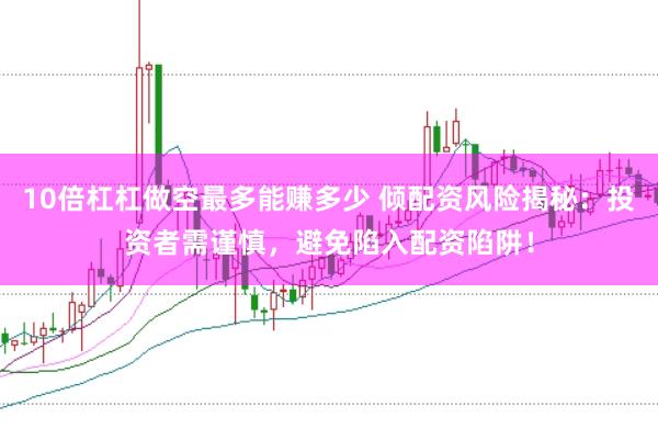 10倍杠杠做空最多能赚多少 倾配资风险揭秘：投资者需谨慎，避免陷入配资陷阱！