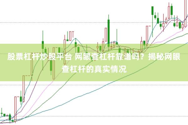 股票杠杆炒股平台 网眼查杠杆靠谱吗？揭秘网眼查杠杆的真实情况