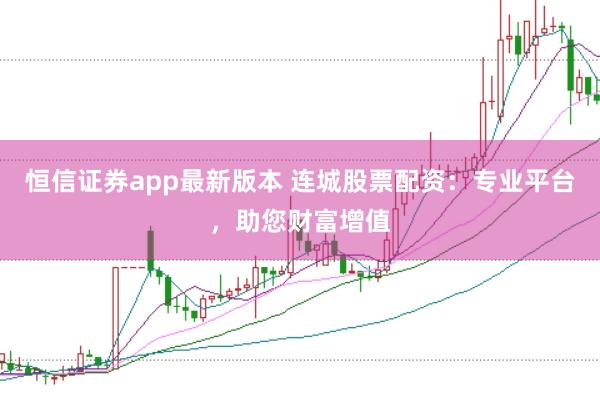 恒信证券app最新版本 连城股票配资：专业平台，助您财富增值