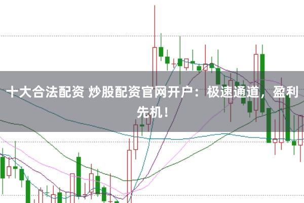 十大合法配资 炒股配资官网开户：极速通道，盈利先机！