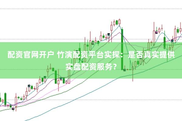 配资官网开户 竹演配资平台实探：是否真实提供实盘配资服务？
