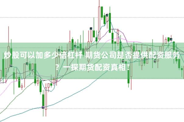 炒股可以加多少倍杠杆 期货公司是否提供配资服务？一探期货配资真相！