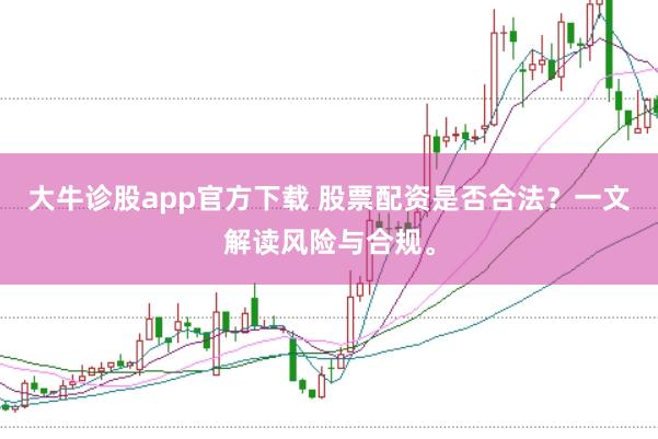 大牛诊股app官方下载 股票配资是否合法？一文解读风险与合规。