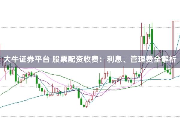大牛证券平台 股票配资收费：利息、管理费全解析