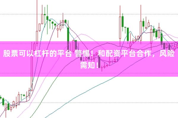 股票可以杠杆的平台 警惕！和配资平台合作，风险需知！