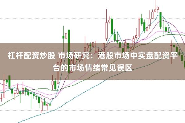 杠杆配资炒股 市场研究：港股市场中实盘配资平台的市场情绪常见误区