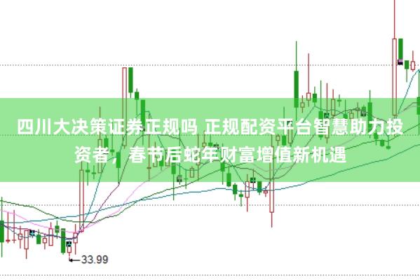 四川大决策证券正规吗 正规配资平台智慧助力投资者，春节后蛇年财富增值新机遇