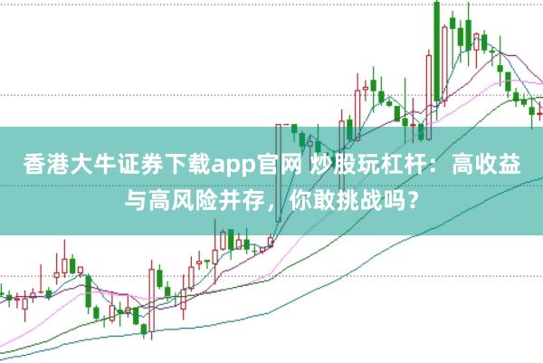 香港大牛证券下载app官网 炒股玩杠杆：高收益与高风险并存，你敢挑战吗？