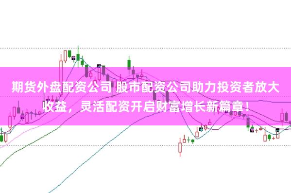 期货外盘配资公司 股市配资公司助力投资者放大收益，灵活配资开启财富增长新篇章！