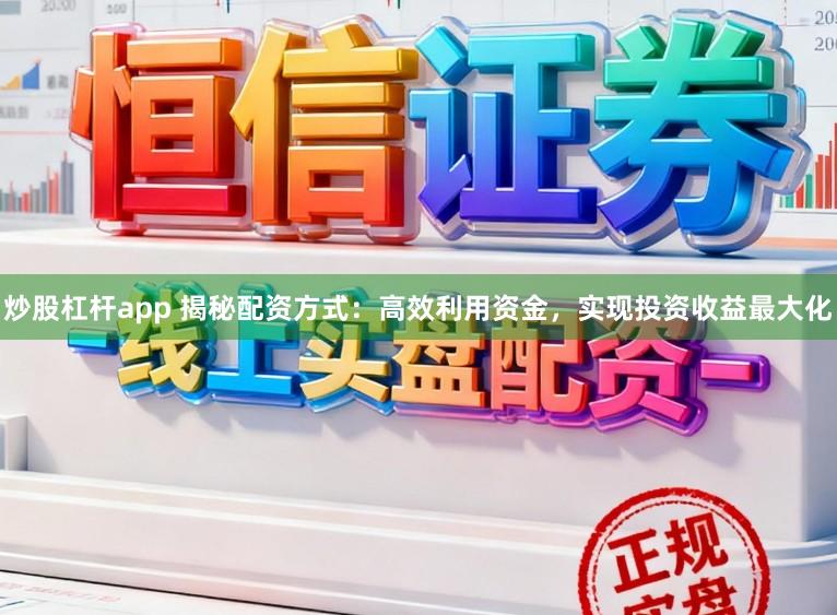 炒股杠杆app 揭秘配资方式：高效利用资金，实现投资收益最大化
