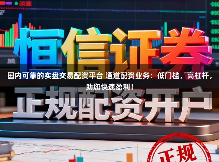 国内可靠的实盘交易配资平台 通道配资业务：低门槛，高杠杆，助您快速盈利！