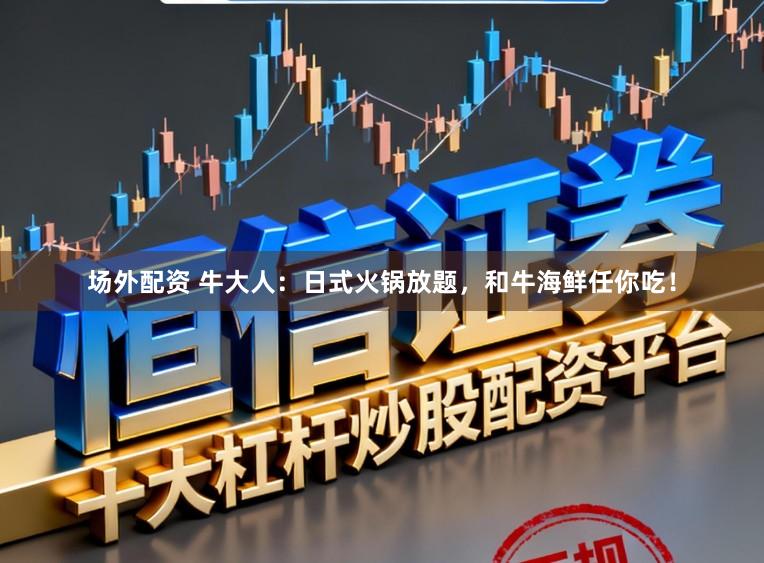 场外配资 牛大人：日式火锅放题，和牛海鲜任你吃！