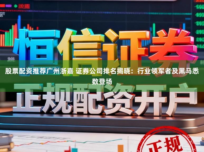 股票配资推荐广州浙嘉 证券公司排名揭晓：行业领军者及黑马悉数登场