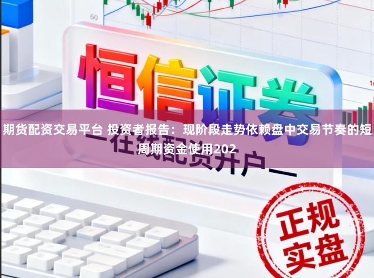 期货配资交易平台 投资者报告：现阶段走势依赖盘中交易节奏的短周期资金使用202
