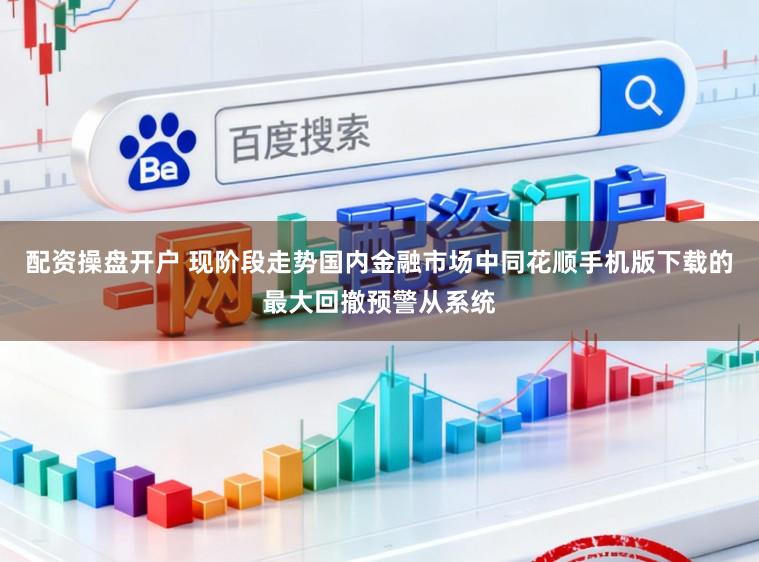 配资操盘开户 现阶段走势国内金融市场中同花顺手机版下载的最大回撤预警从系统