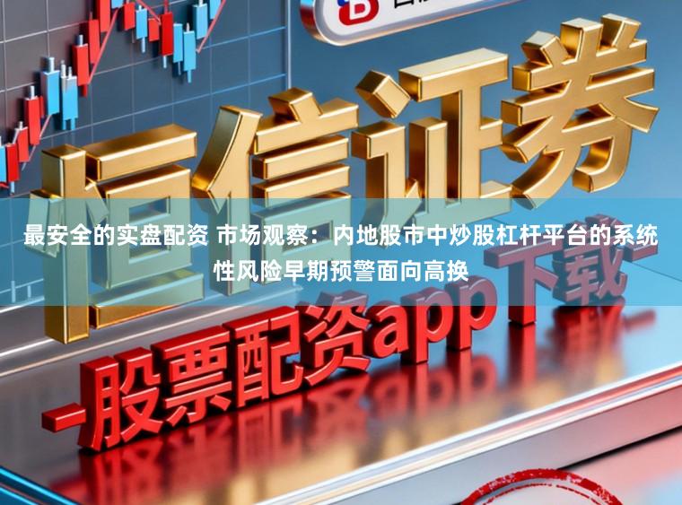 最安全的实盘配资 市场观察：内地股市中炒股杠杆平台的系统性风险早期预警面向高换