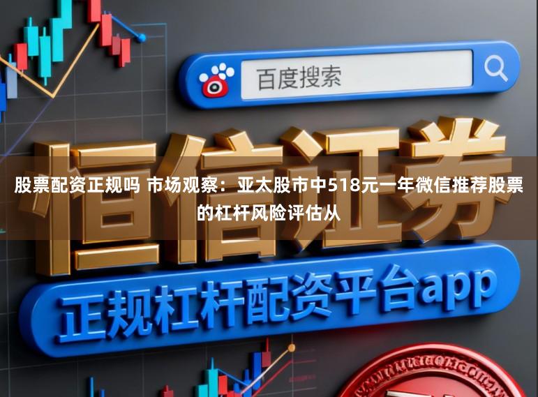 股票配资正规吗 市场观察：亚太股市中518元一年微信推荐股票的杠杆风险评估从