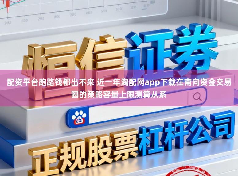 配资平台跑路钱都出不来 近一年淘配网app下载在南向资金交易圈的策略容量上限测算从系