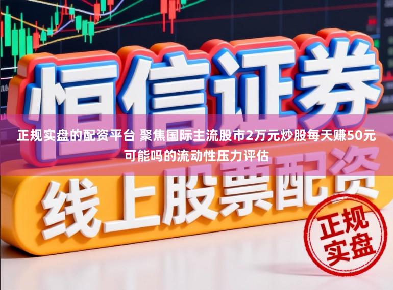 正规实盘的配资平台 聚焦国际主流股市2万元炒股每天赚50元可能吗的流动性压力评估