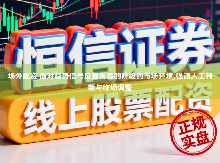 场外配资 面对趋势信号反复失真的阶段的市场环境,强调人工判断与临场调整
