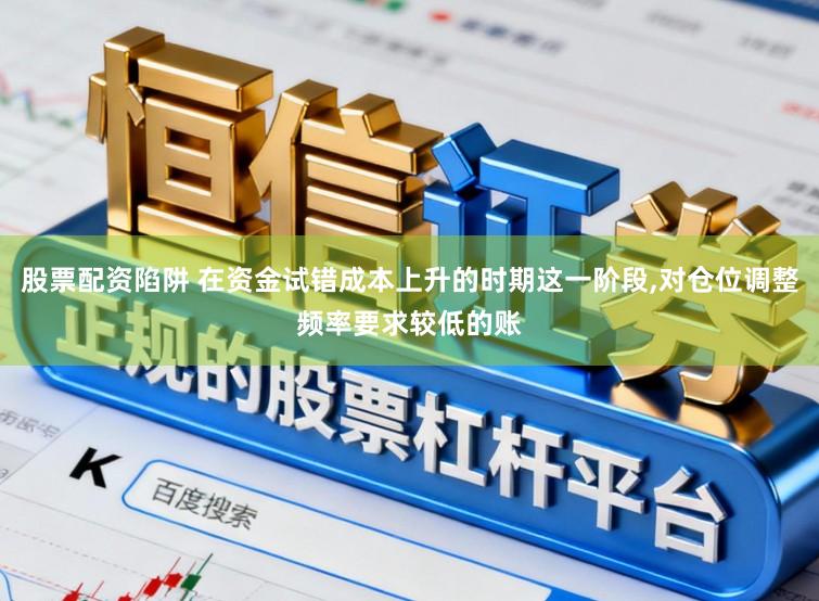 股票配资陷阱 在资金试错成本上升的时期这一阶段,对仓位调整频率要求较低的账