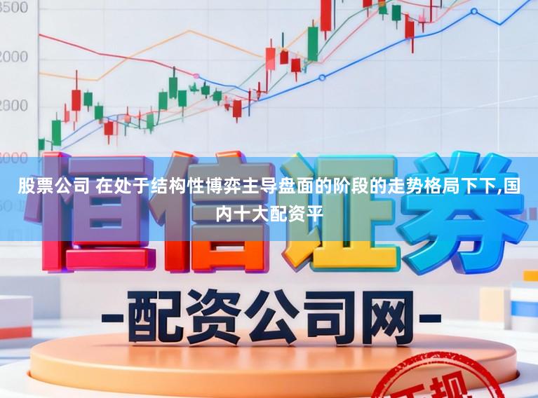 股票公司 在处于结构性博弈主导盘面的阶段的走势格局下下,国内十大配资平