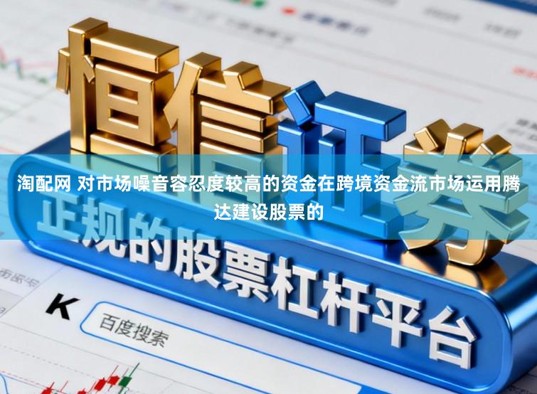 淘配网 对市场噪音容忍度较高的资金在跨境资金流市场运用腾达建设股票的