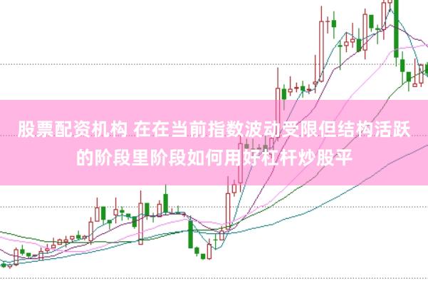 股票配资机构 在在当前指数波动受限但结构活跃的阶段里阶段如何用好杠杆炒股平