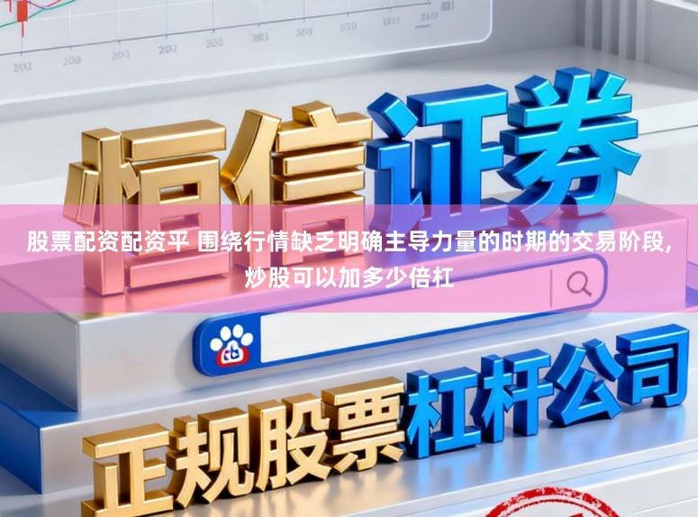 股票配资配资平 围绕行情缺乏明确主导力量的时期的交易阶段,炒股可以加多少倍杠
