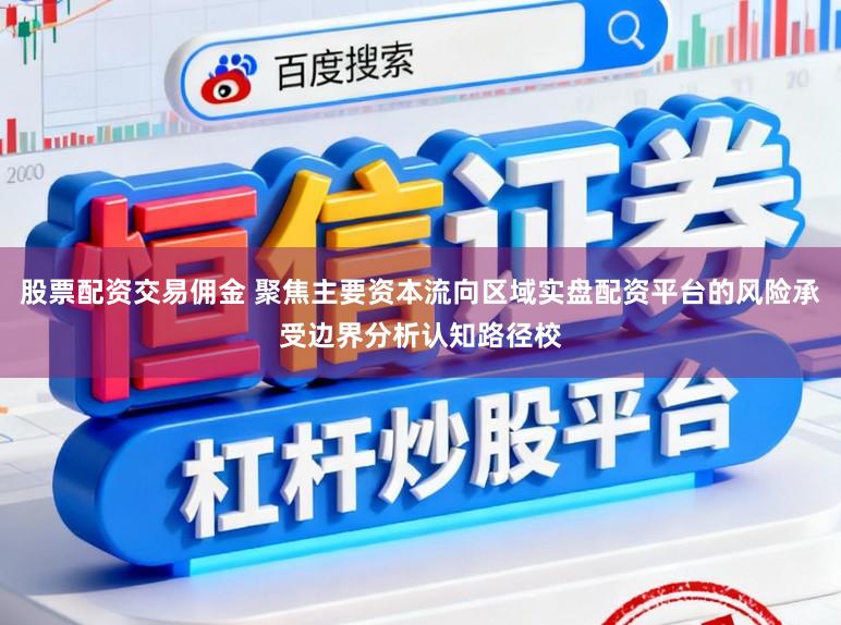 股票配资交易佣金 聚焦主要资本流向区域实盘配资平台的风险承受边界分析认知路径校
