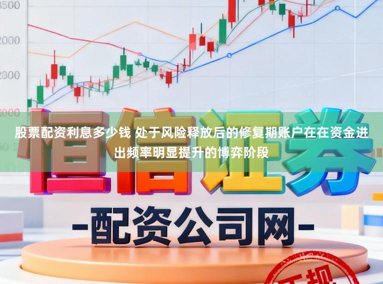 股票配资利息多少钱 处于风险释放后的修复期账户在在资金进出频率明显提升的博弈阶段