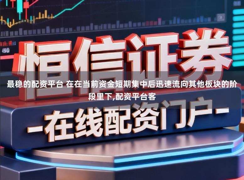 最稳的配资平台 在在当前资金短期集中后迅速流向其他板块的阶段里下,配资平台客