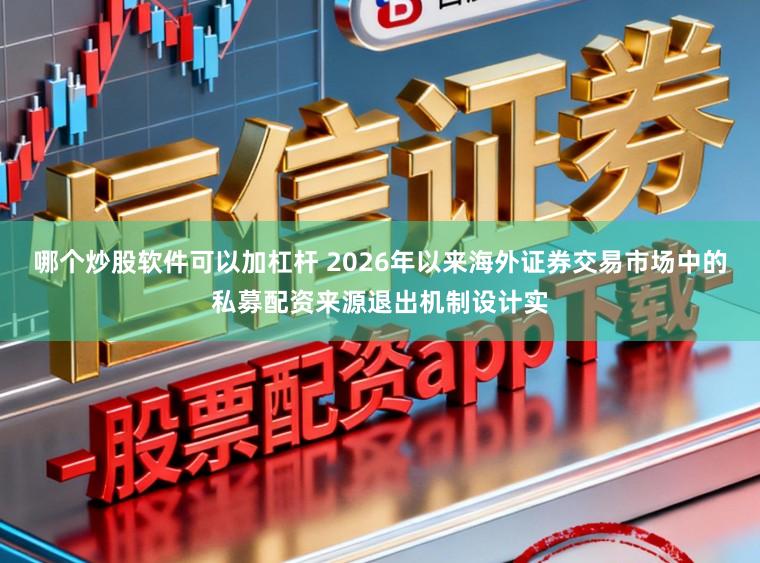 哪个炒股软件可以加杠杆 2026年以来海外证券交易市场中的私募配资来源退出机制设计实