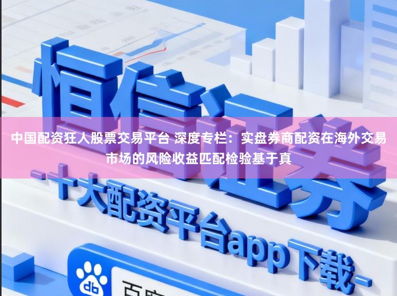 中国配资狂人股票交易平台 深度专栏：实盘券商配资在海外交易市场的风险收益匹配检验基于真