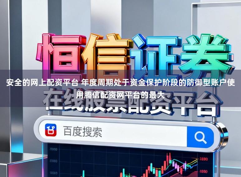安全的网上配资平台 年度周期处于资金保护阶段的防御型账户使用腾信配资网平台的最大