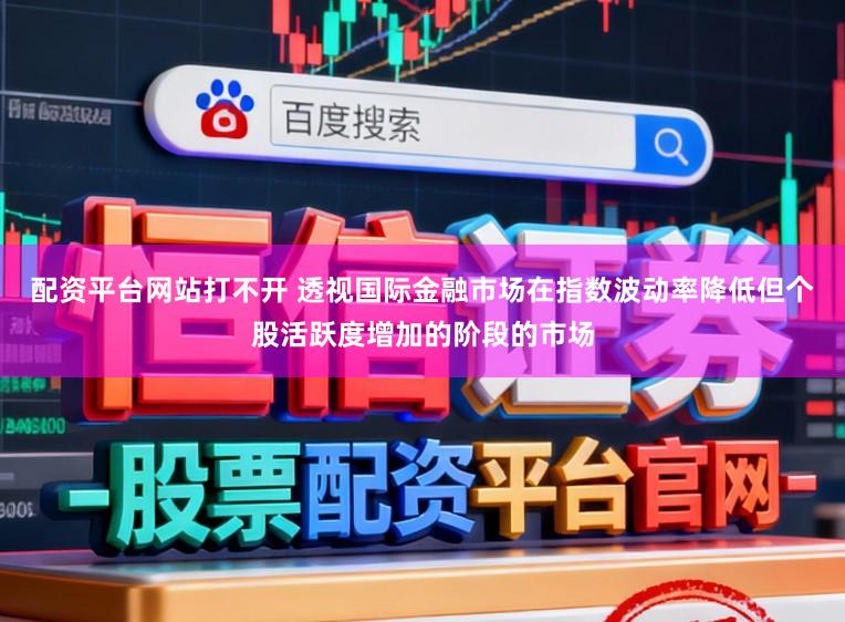 配资平台网站打不开 透视国际金融市场在指数波动率降低但个股活跃度增加的阶段的市场