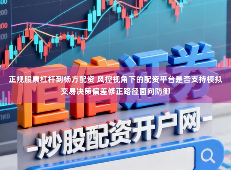 正规股票杠杆到杨方配资 风控视角下的配资平台是否支持模拟交易决策偏差修正路径面向防御