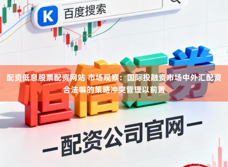 配资低息股票配资网站 市场观察：国际投融资市场中外汇配资合法嘛的策略冲突管理以前置