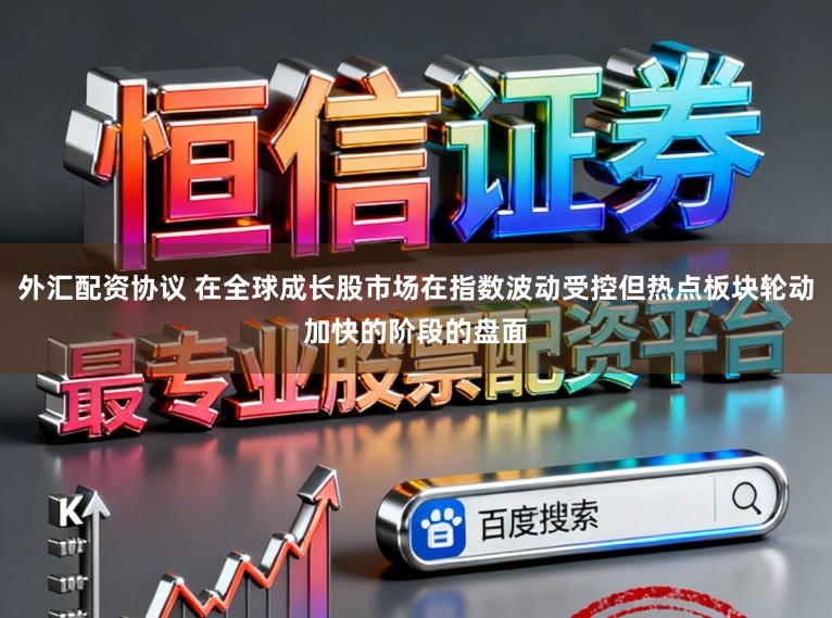 外汇配资协议 在全球成长股市场在指数波动受控但热点板块轮动加快的阶段的盘面